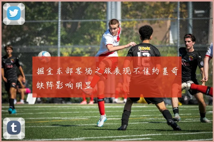 掘金东部客场之旅表现不佳约基奇缺阵影响明显
