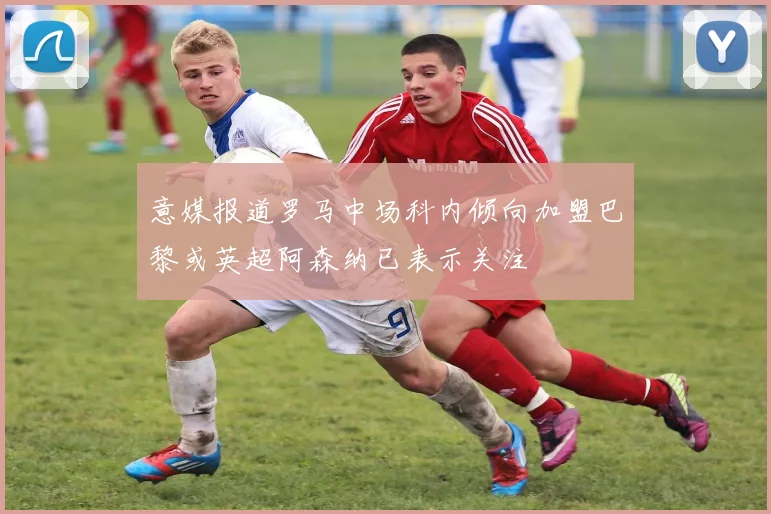 意媒报道罗马中场科内倾向加盟巴黎或英超阿森纳已表示关注