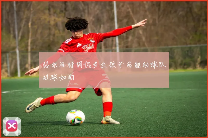 瑟尔洛特调侃多生孩子或能助球队进球如潮