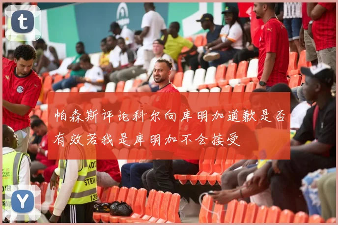 帕森斯评论科尔向库明加道歉是否有效若我是库明加不会接受