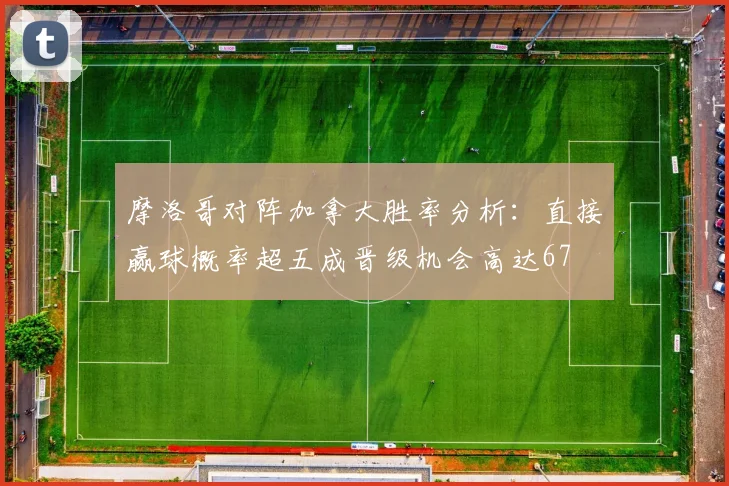 摩洛哥对阵加拿大胜率分析：直接赢球概率超五成晋级机会高达67