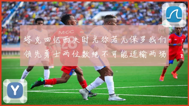 塔克回忆西决时光称若无保罗我们领先勇士两位数绝不可能连输两场