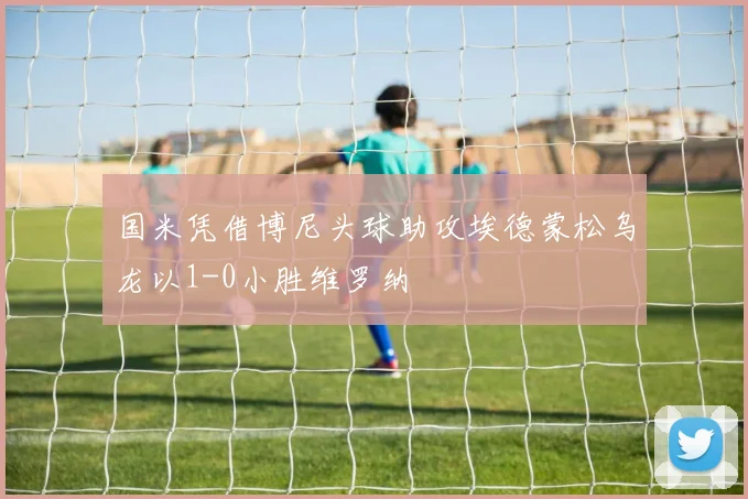 国米凭借博尼头球助攻埃德蒙松乌龙以1-0小胜维罗纳