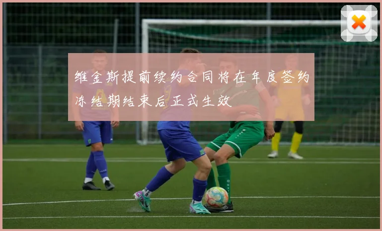 维金斯提前续约合同将在年度签约冻结期结束后正式生效