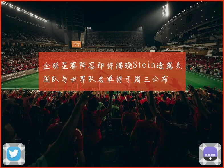 全明星赛阵容即将揭晓Stein透露美国队与世界队名单将于周三公布
