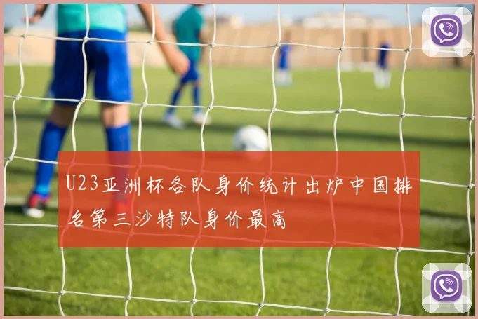 U23亚洲杯各队身价统计出炉中国排名第三沙特队身价最高