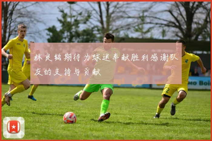林良铭期待为球迷奉献胜利感谢队友的支持与贡献