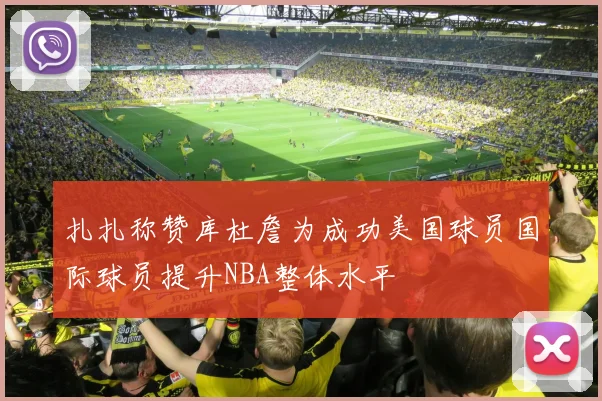 扎扎称赞库杜詹为成功美国球员国际球员提升NBA整体水平