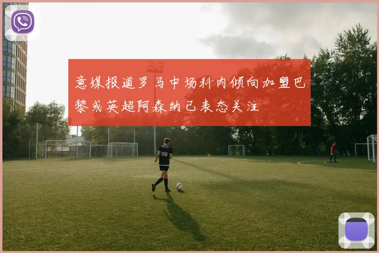 意媒报道罗马中场科内倾向加盟巴黎或英超阿森纳已表态关注