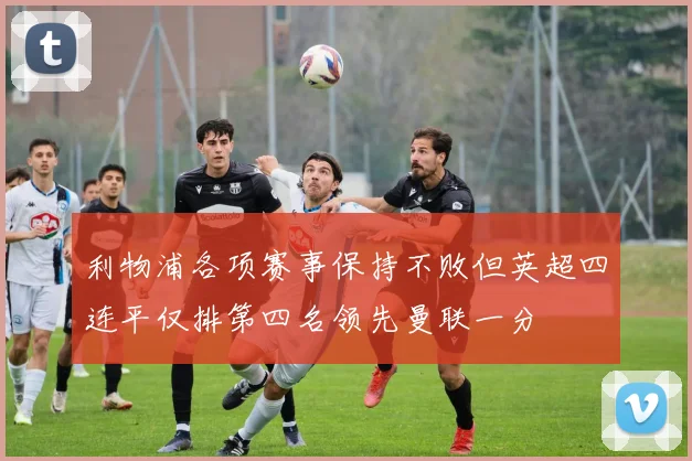 利物浦各项赛事保持不败但英超四连平仅排第四名领先曼联一分