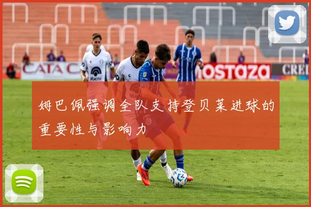 姆巴佩强调全队支持登贝莱进球的重要性与影响力