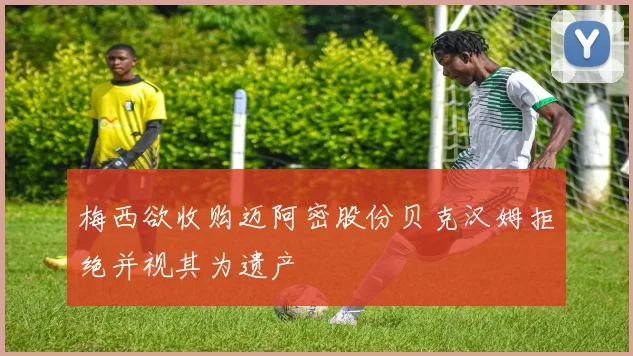 梅西欲收购迈阿密股份贝克汉姆拒绝并视其为遗产