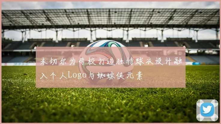 米切尔为母校打造独特球衣设计融入个人Logo与蜘蛛侠元素
