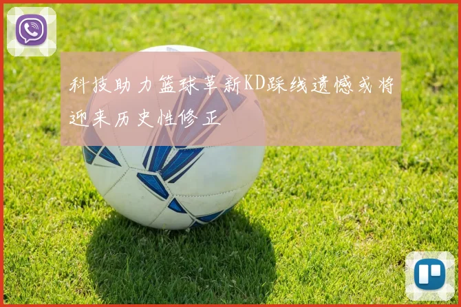 科技助力篮球革新KD踩线遗憾或将迎来历史性修正