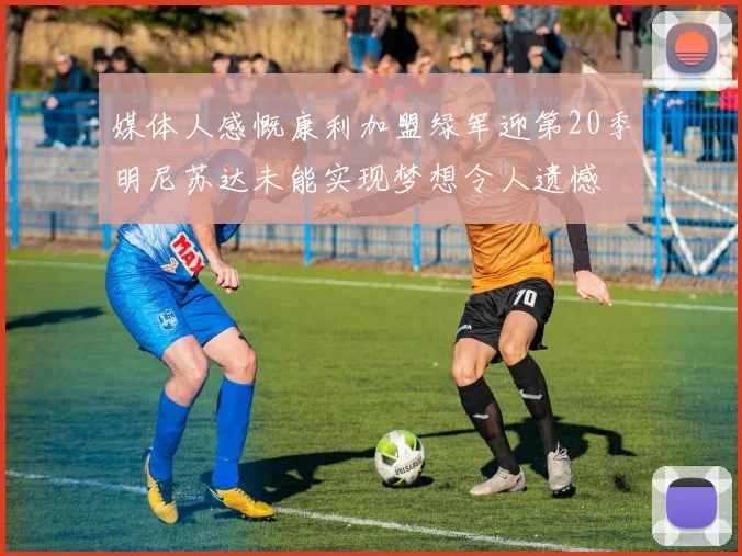 媒体人感慨康利加盟绿军迎第20季明尼苏达未能实现梦想令人遗憾