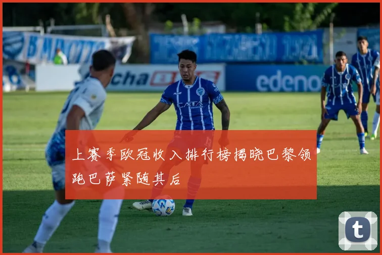 上赛季欧冠收入排行榜揭晓巴黎领跑巴萨紧随其后
