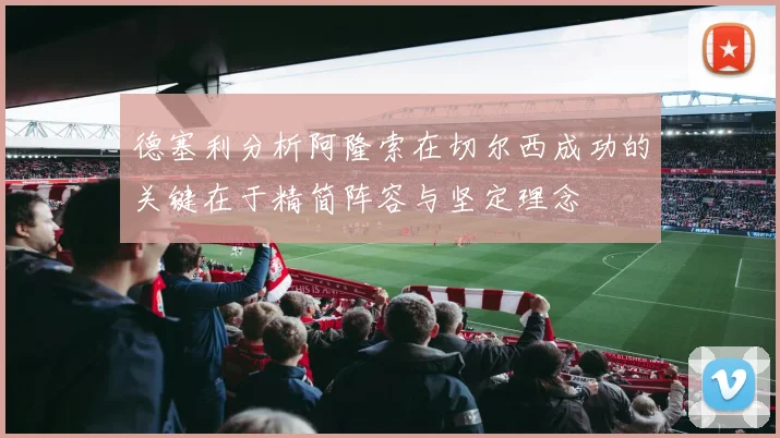 德塞利分析阿隆索在切尔西成功的关键在于精简阵容与坚定理念