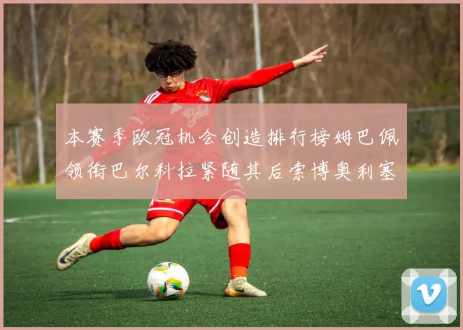 本赛季欧冠机会创造排行榜姆巴佩领衔巴尔科拉紧随其后索博奥利塞表现出色