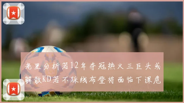 老里分析若12年夺冠热火三巨头或解散KD若不踩线布登将面临下课危机