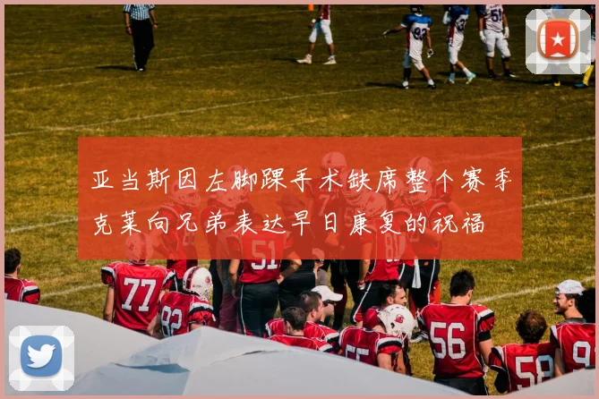 亚当斯因左脚踝手术缺席整个赛季克莱向兄弟表达早日康复的祝福