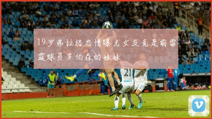 19岁弗拉格恋情曝光女友竟是前雷霆球员罗伯森的妹妹