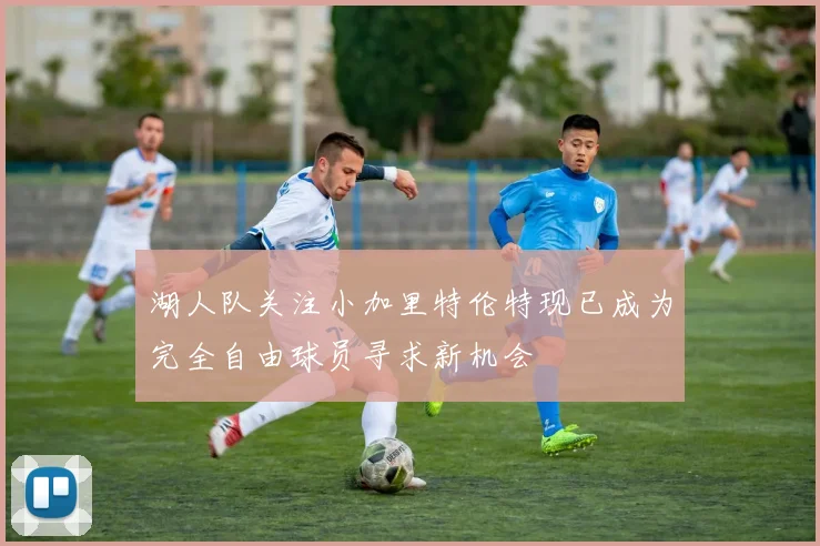 湖人队关注小加里特伦特现已成为完全自由球员寻求新机会
