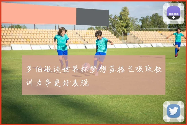 罗伯逊谈世界杯梦想苏格兰吸取教训力争更好表现