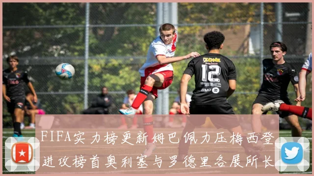 FIFA实力榜更新姆巴佩力压梅西登进攻榜首奥利塞与罗德里各展所长