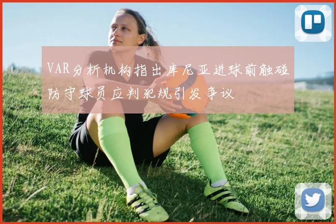 VAR分析机构指出库尼亚进球前触碰防守球员应判犯规引发争议
