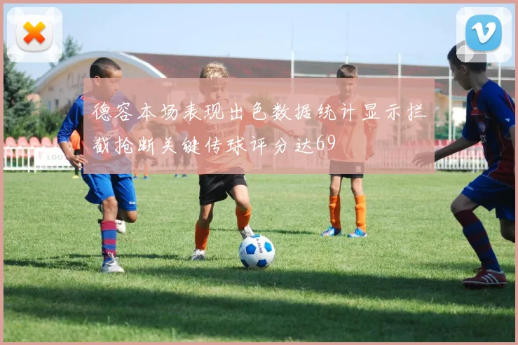 德容本场表现出色数据统计显示拦截抢断关键传球评分达69