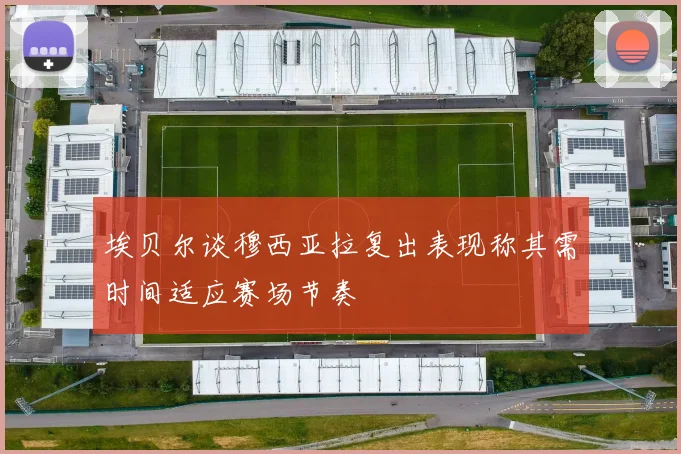埃贝尔谈穆西亚拉复出表现称其需时间适应赛场节奏