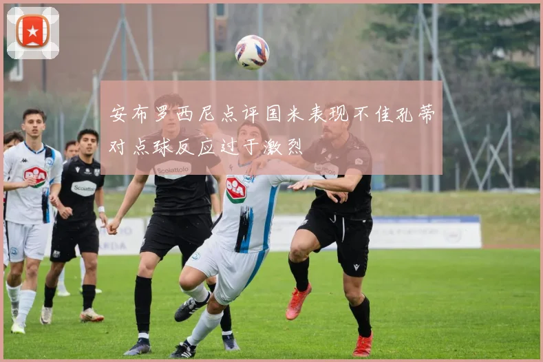 安布罗西尼点评国米表现不佳孔蒂对点球反应过于激烈